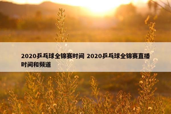 2020乒乓球全锦赛时间 2020乒乓球全锦赛直播时间和频道