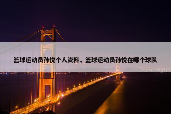 篮球运动员孙悦个人资料，篮球运动员孙悦在哪个球队