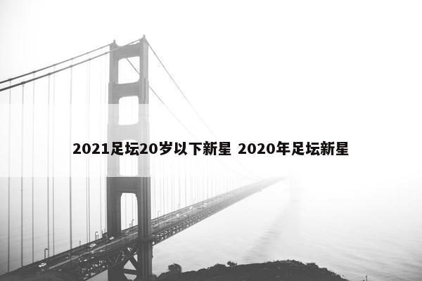 2021足坛20岁以下新星 2020年足坛新星