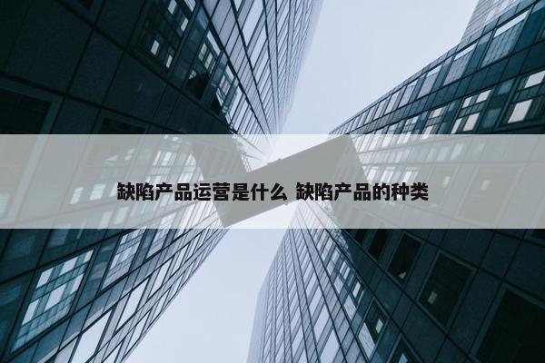 缺陷产品运营是什么 缺陷产品的种类