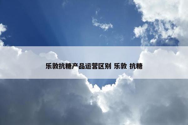 乐敦抗糖产品运营区别 乐敦 抗糖