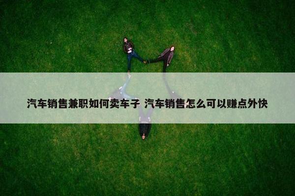 汽车销售兼职如何卖车子 汽车销售怎么可以赚点外快