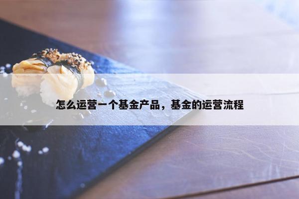 怎么运营一个基金产品，基金的运营流程