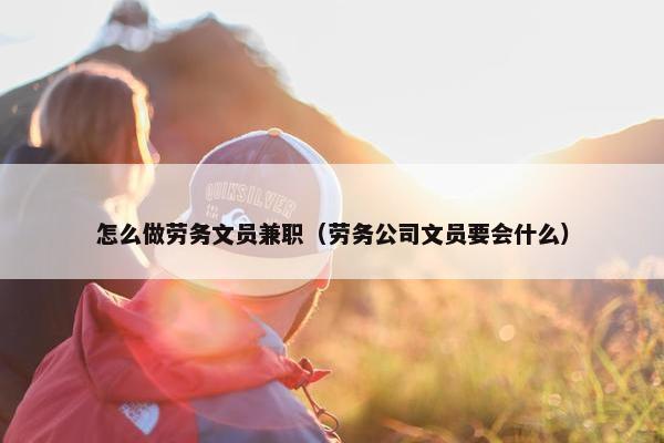 怎么做劳务文员兼职（劳务公司文员要会什么）