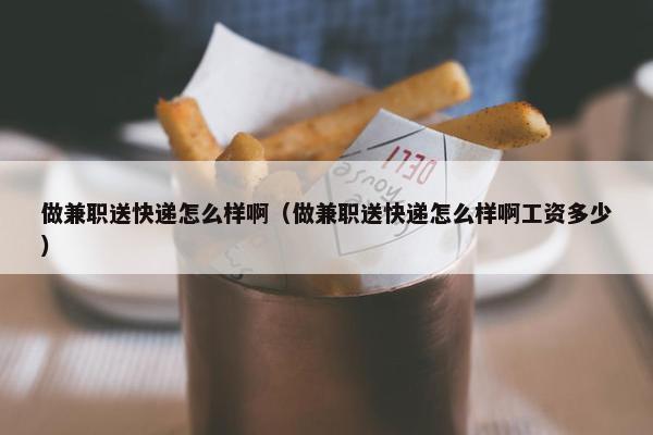 做兼职送快递怎么样啊（做兼职送快递怎么样啊工资多少）