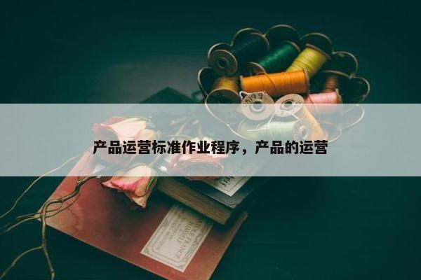 产品运营标准作业程序，产品的运营