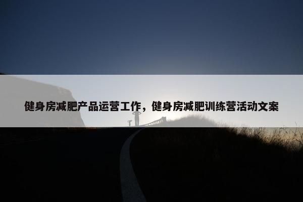 健身房减肥产品运营工作，健身房减肥训练营活动文案