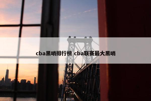 cba黑哨排行榜 cba联赛最大黑哨