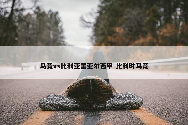 马竞vs比利亚雷亚尔西甲 比利时马竞