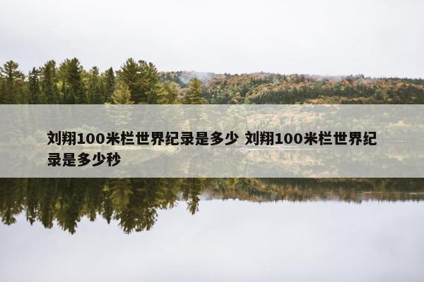 刘翔100米栏世界纪录是多少 刘翔100米栏世界纪录是多少秒