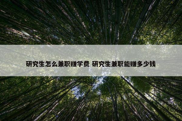 研究生怎么兼职赚学费 研究生兼职能赚多少钱