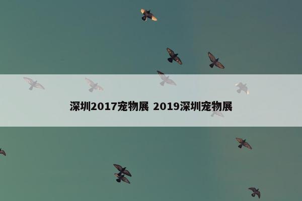 深圳2017宠物展 2019深圳宠物展