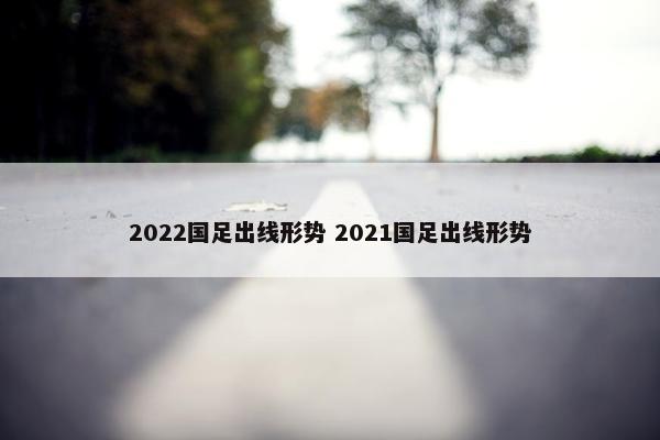 2022国足出线形势 2021国足出线形势