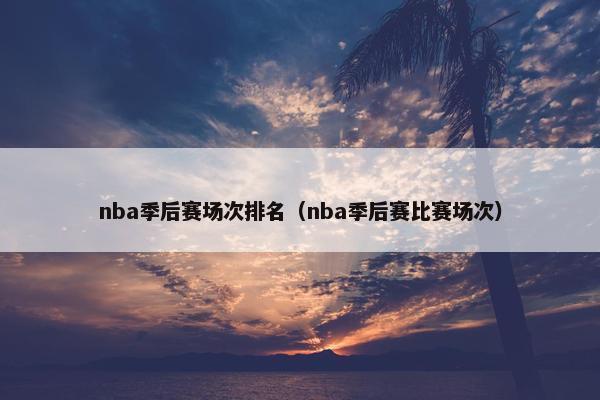 nba季后赛场次排名（nba季后赛比赛场次）