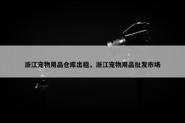 浙江宠物用品仓库出租，浙江宠物用品批发市场