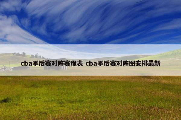 cba季后赛对阵赛程表 cba季后赛对阵图安排最新