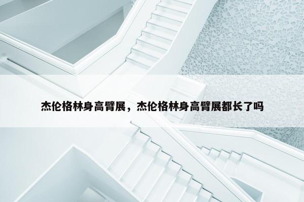 杰伦格林身高臂展，杰伦格林身高臂展都长了吗