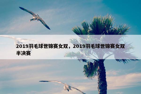 2019羽毛球世锦赛女双，2019羽毛球世锦赛女双半决赛