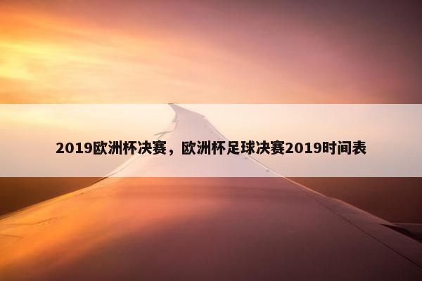 2019欧洲杯决赛，欧洲杯足球决赛2019时间表