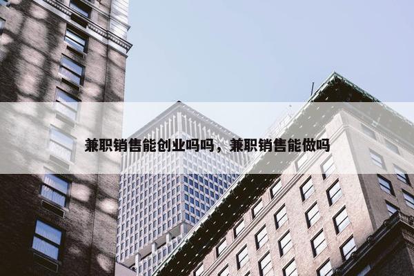 兼职销售能创业吗吗，兼职销售能做吗