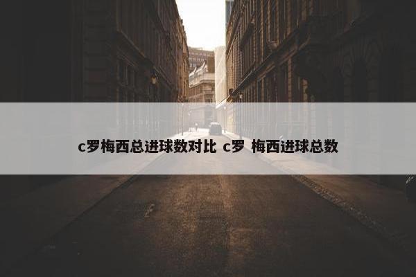 c罗梅西总进球数对比 c罗 梅西进球总数