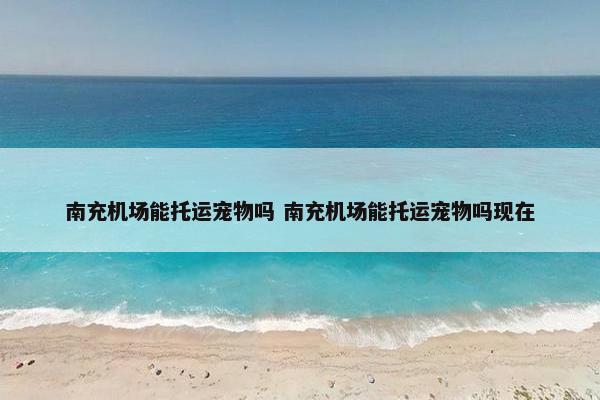 南充机场能托运宠物吗 南充机场能托运宠物吗现在