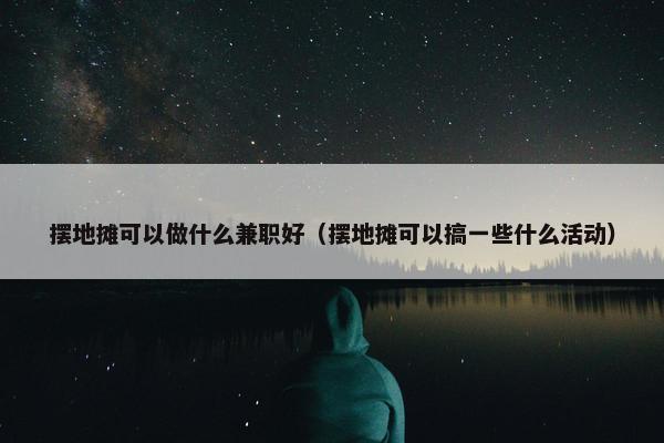 摆地摊可以做什么兼职好（摆地摊可以搞一些什么活动）