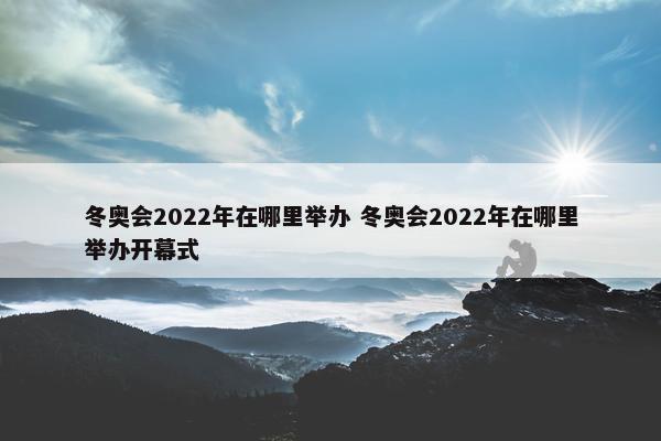 冬奥会2022年在哪里举办 冬奥会2022年在哪里举办开幕式