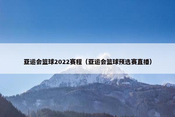 亚运会篮球2022赛程（亚运会篮球预选赛直播）