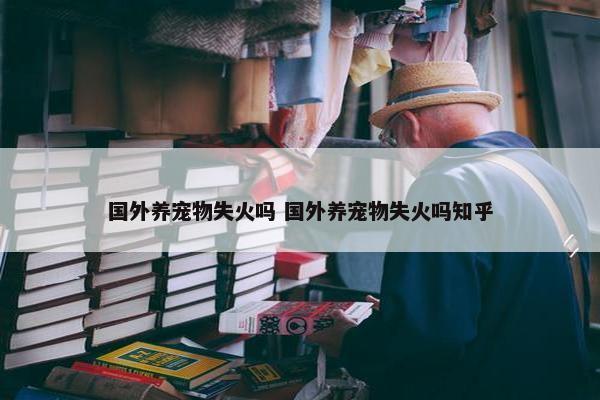 国外养宠物失火吗 国外养宠物失火吗知乎