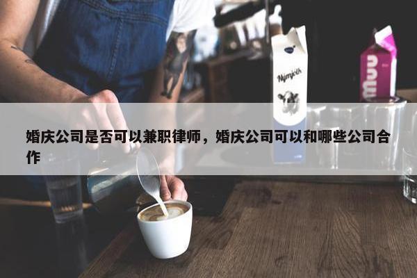 婚庆公司是否可以兼职律师，婚庆公司可以和哪些公司合作