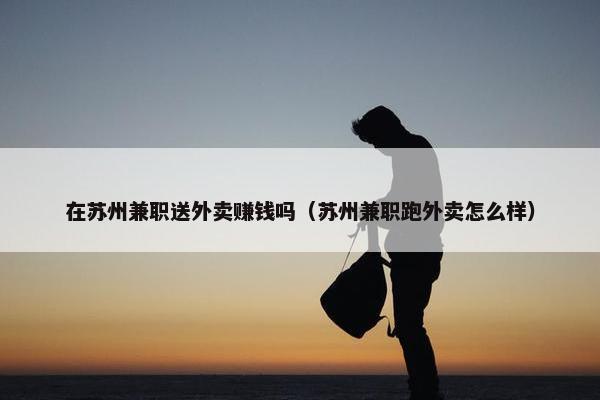 在苏州兼职送外卖赚钱吗（苏州兼职跑外卖怎么样）