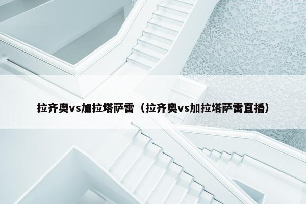 拉齐奥vs加拉塔萨雷（拉齐奥vs加拉塔萨雷直播）