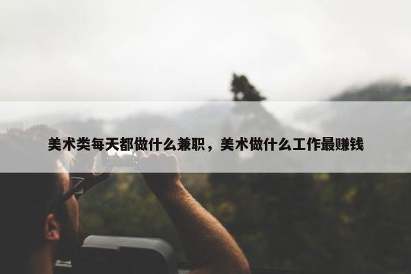 美术类每天都做什么兼职，美术做什么工作最赚钱