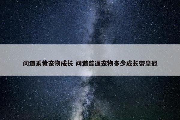 问道乘黄宠物成长 问道普通宠物多少成长带皇冠