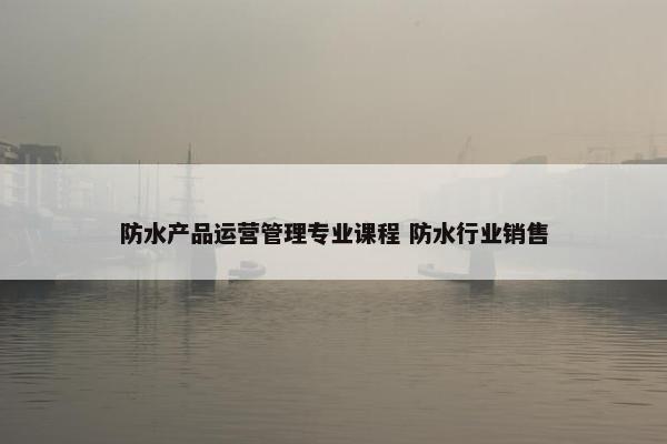 防水产品运营管理专业课程 防水行业销售