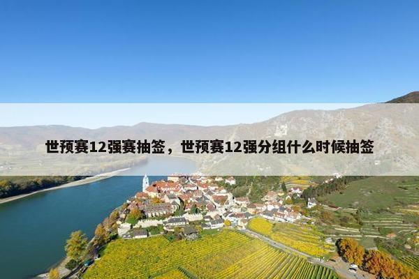 世预赛12强赛抽签，世预赛12强分组什么时候抽签