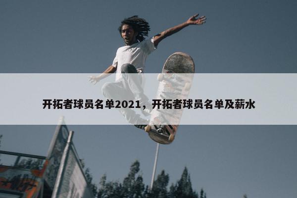 开拓者球员名单2021，开拓者球员名单及薪水