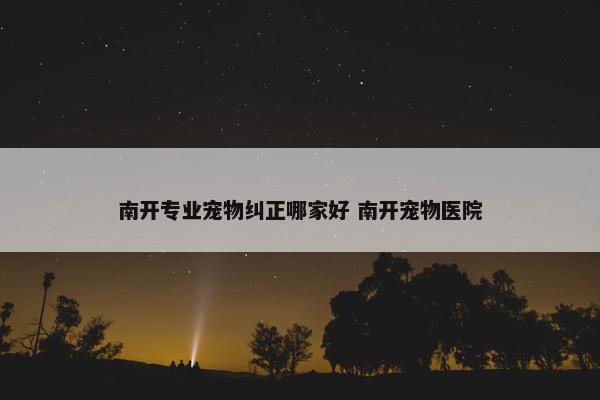 南开专业宠物纠正哪家好 南开宠物医院