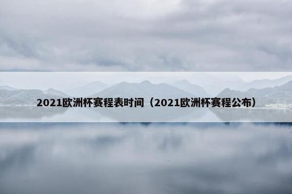 2021欧洲杯赛程表时间（2021欧洲杯赛程公布）