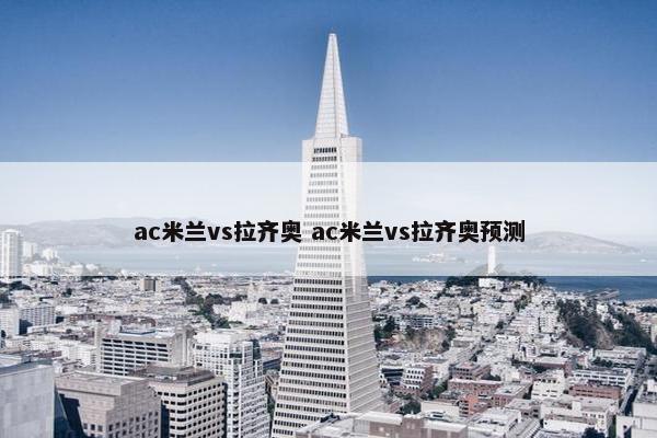 ac米兰vs拉齐奥 ac米兰vs拉齐奥预测