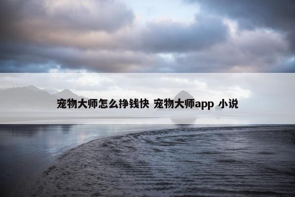 宠物大师怎么挣钱快 宠物大师app 小说