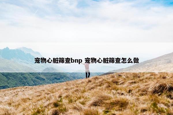 宠物心脏筛查bnp 宠物心脏筛查怎么做