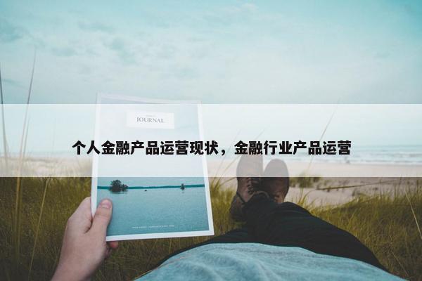 个人金融产品运营现状，金融行业产品运营