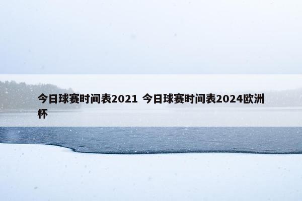 今日球赛时间表2021 今日球赛时间表2024欧洲杯