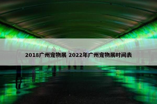 2018广州宠物展 2022年广州宠物展时间表