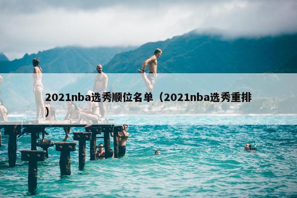 2021nba选秀顺位名单（2021nba选秀重排）