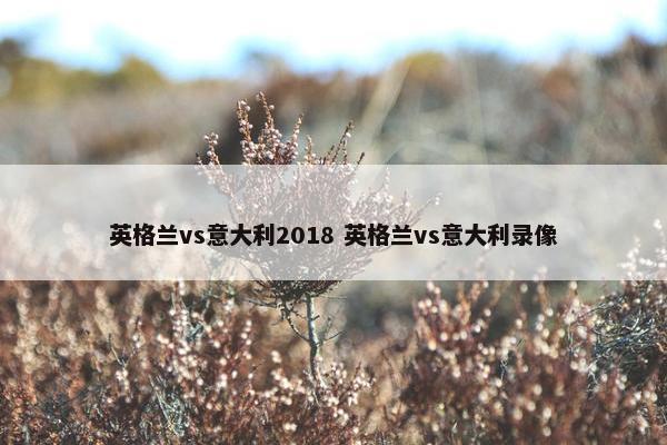 英格兰vs意大利2018 英格兰vs意大利录像