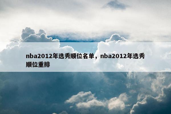 nba2012年选秀顺位名单，nba2012年选秀顺位重排