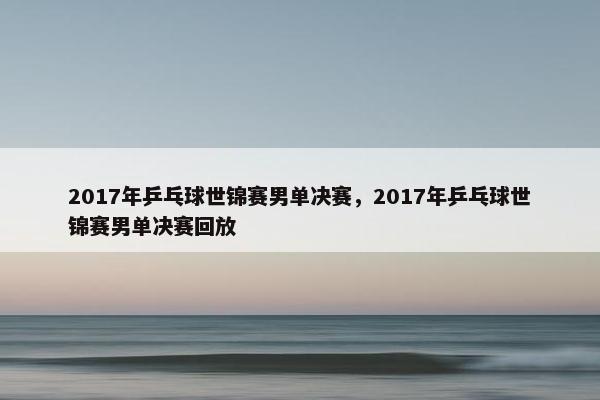 2017年乒乓球世锦赛男单决赛，2017年乒乓球世锦赛男单决赛回放